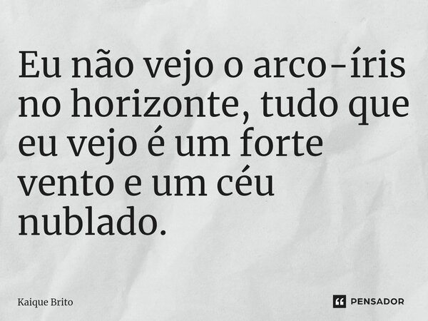 ⁠Eu não vejo o arco-íris no horizonte, tudo que eu vejo é um forte vento e um céu nublado.... Frase de Kaique Brito.