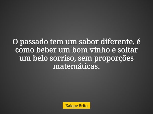 O passado tem um sabor diferente, é como beber um bom vinho e soltar um belo sorriso, sem proporções matemáticas.... Frase de Kaique Brito.