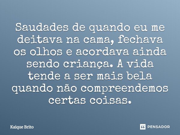 ⁠Saudades de quando eu me deitava na cama, fechava os olhos e acordava ainda sendo criança. A vida tende a ser mais bela quando não compreendemos certas coisas.... Frase de Kaique Brito.