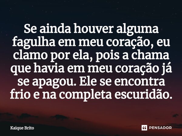 ⁠Se ainda houver alguma fagulha em meu coração, eu clamo por ela, pois a chama que havia em meu coração já se apagou. Ele se encontra frio e na completa escurid... Frase de Kaique Brito.