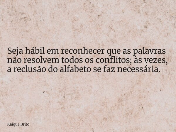 Seja hábil em reconhecer que as palavras não resolvem todos os conflitos; às vezes, a reclusão do alfabeto se faz necessária.... Frase de Kaique Brito.