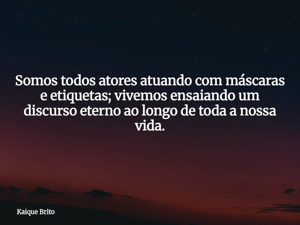 Somos todos atores atuando com máscaras e etiquetas; vivemos ensaiando um discurso eterno ao longo de toda a nossa vida.... Frase de Kaique Brito.
