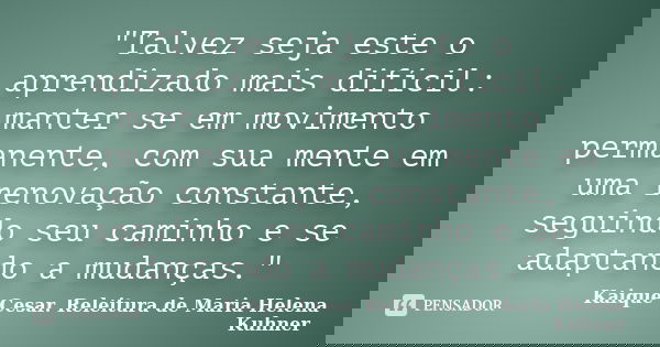 "Talvez seja este o aprendizado mais difícil: manter se em movimento permanente, com sua mente em uma renovação constante, seguindo seu caminho e se adapta... Frase de Kaique Cesar. Releitura de Maria Helena Kuhner.