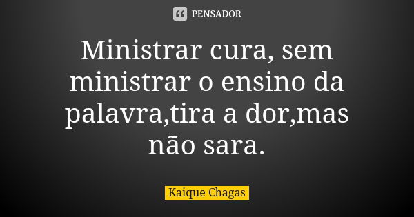 Ministrar cura, sem ministrar o ensino da palavra,tira a dor,mas não sara.... Frase de Kaique Chagas.