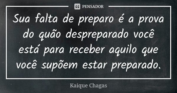 Sua falta de preparo é a prova do quão despreparado você está para receber aquilo que você supõem estar preparado.... Frase de Kaique Chagas.