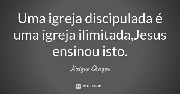 Uma igreja discipulada é uma igreja ilimitada,Jesus ensinou isto.... Frase de Kaique Chagas.