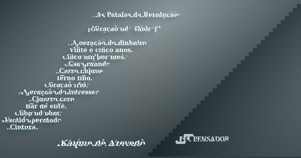 As Pétalas da Revolução: [Geração de "Valor"] A geração do dinheiro. Vinte e cinco anos. Cinco mil por mês. Casa grande. Carro chique. Terno fino. Cor... Frase de Kaíque de Azevedo.