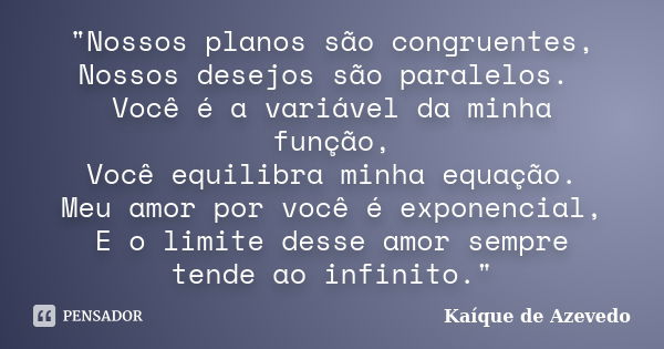 "Nossos planos são congruentes, Nossos desejos são paralelos. Você é a variável da minha função, Você equilibra minha equação. Meu amor por você é exponenc... Frase de Kaíque de Azevedo.