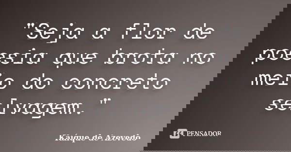 "Seja a flor de poesia que brota no meio do concreto selvagem."... Frase de Kaíque de Azevedo.