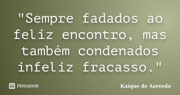 "Sempre fadados ao feliz encontro, mas também condenados infeliz fracasso."... Frase de Kaíque de Azevedo.