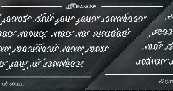 A gente fala que quer conhecer pessoas novas, mas na verdade não tem paciência nem para aturar as que já conhece.... Frase de Kaique de Souza.