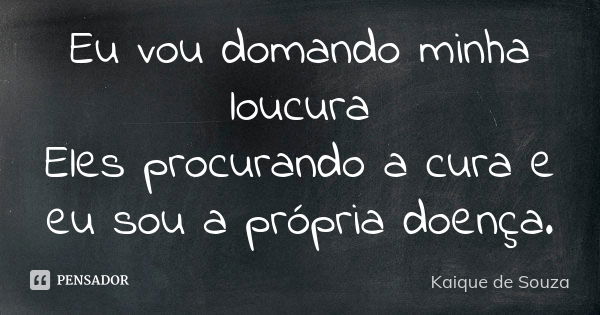 Eu vou domando minha loucura Eles procurando a cura e eu sou a própria doença.... Frase de Kaique de Souza.