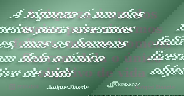 A riqueza é um dos meios para vivermos felizes, mas os homens fizeram dela o único objetivo de vida... Frase de Kaique Duarte.
