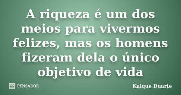 A riqueza é um dos meios para vivermos felizes, mas os homens fizeram dela o único objetivo de vida... Frase de Kaique Duarte.