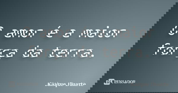 O amor é a maior força da terra.... Frase de Kaique Duarte.