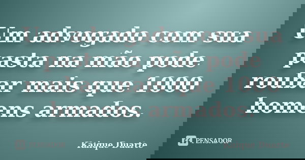 Um advogado com sua pasta na mão pode roubar mais que 1000 homens armados.... Frase de Kaique Duarte.