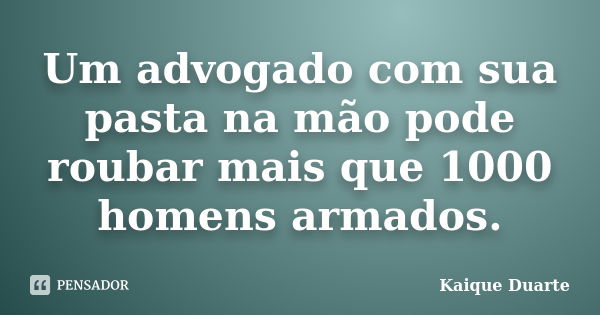 Um advogado com sua pasta na mão pode roubar mais que 1000 homens armados.... Frase de Kaique Duarte.