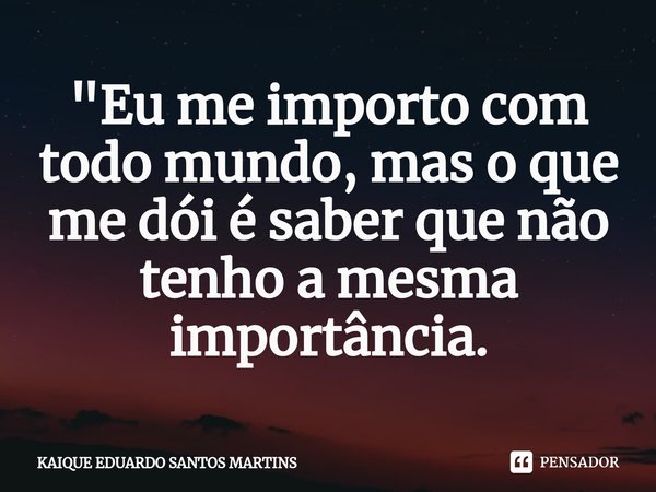⁠"Eu me importo com todo mundo, mas o que me dói é saber que não tenho a mesma importância.... Frase de KAIQUE EDUARDO SANTOS MARTINS.