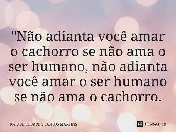 ⁠"Não adianta você amar o cachorro se não ama o ser humano, não adianta você amar o ser humano se não ama o cachorro.... Frase de KAIQUE EDUARDO SANTOS MARTINS.