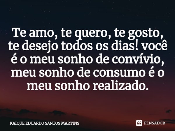 ⁠Te amo, te quero, te gosto, te desejo todos os dias! você é o meu sonho de convívio, meu sonho de consumo é o meu sonho realizado.... Frase de KAIQUE EDUARDO SANTOS MARTINS.