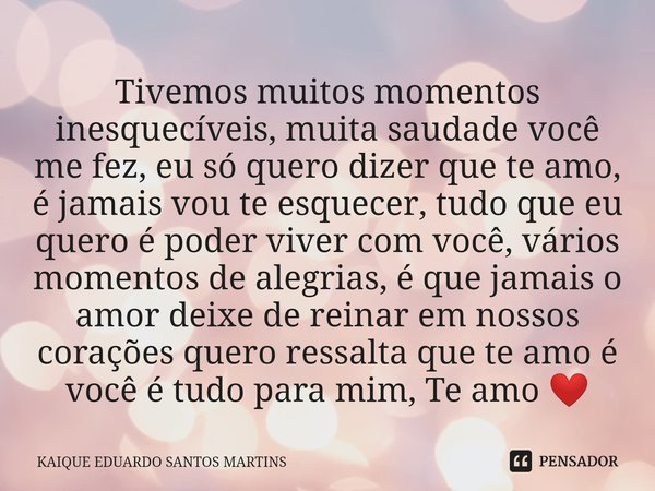 ⁠Tivemos muitos momentos inesquecíveis, muita saudade você me fez, eu só quero dizer que te amo, é jamais vou te esquecer, tudo que eu quero é poder viver com v... Frase de KAIQUE EDUARDO SANTOS MARTINS.