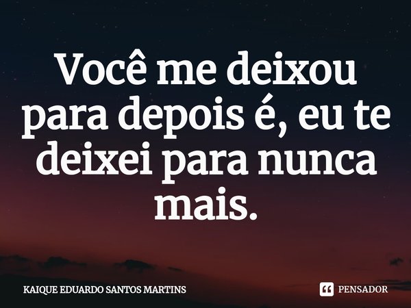 Você m⁠e deixou para depois é, eu te deixei para nunca mais.... Frase de KAIQUE EDUARDO SANTOS MARTINS.