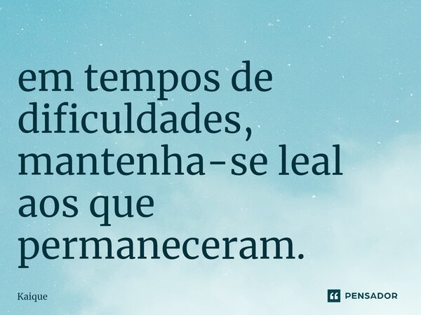 ⁠em tempos de dificuldades, mantenha-se leal aos que permaneceram.... Frase de Kaique.