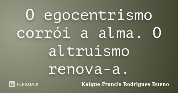 O egocentrismo corrói a alma. O altruísmo renova-a.... Frase de Kaíque Francis Rodrigues Bueno.