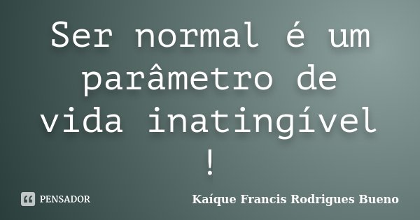 Ser normal é um parâmetro de vida inatingível !... Frase de Kaíque Francis Rodrigues Bueno.
