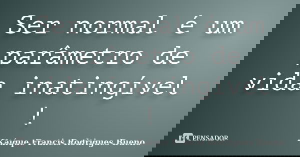 Ser normal é um parâmetro de vida inatingível !... Frase de Kaíque Francis Rodrigues Bueno.