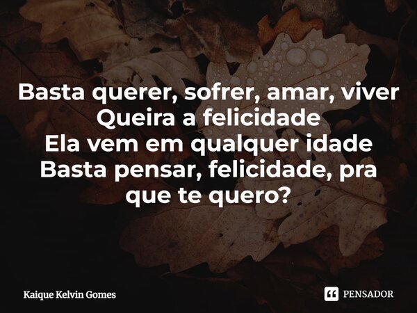 ⁠Basta querer, sofrer, amar, viver Queira a felicidade Ela vem em qualquer idade Basta pensar, felicidade, pra que te quero?... Frase de Kaique Kelvin Gomes.