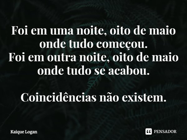 Foi em uma noite, oito de maio
onde tudo começou.
Foi em outra noite, oito de maio
onde tudo se acabou. Coincidências não existem.⁠... Frase de Kaique Logan.