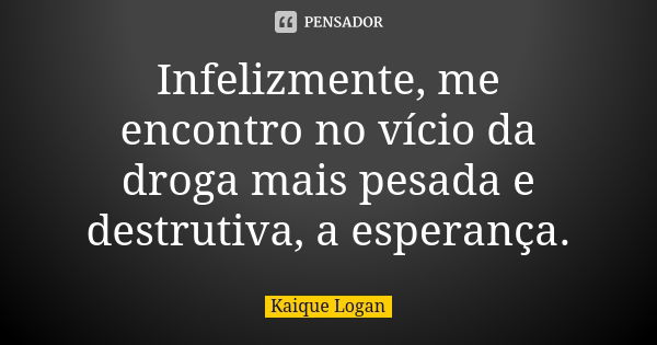 Infelizmente, me encontro no vício da droga mais pesada e destrutiva, a esperança.... Frase de Kaique Logan.