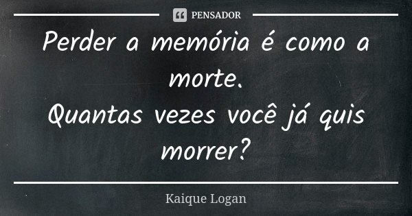 Perder a memória é como a morte. Quantas vezes você já quis morrer?... Frase de Kaique Logan.
