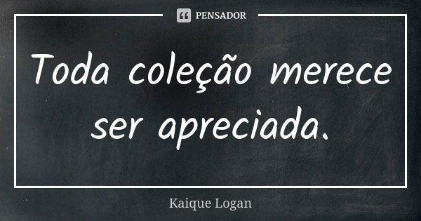 Toda coleção merece ser apreciada.... Frase de Kaique Logan.