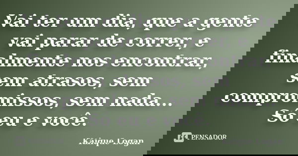 Vai ter um dia, que a gente vai parar de correr, e finalmente nos encontrar, sem atrasos, sem compromissos, sem nada... Só eu e você.... Frase de Kaique Logan.