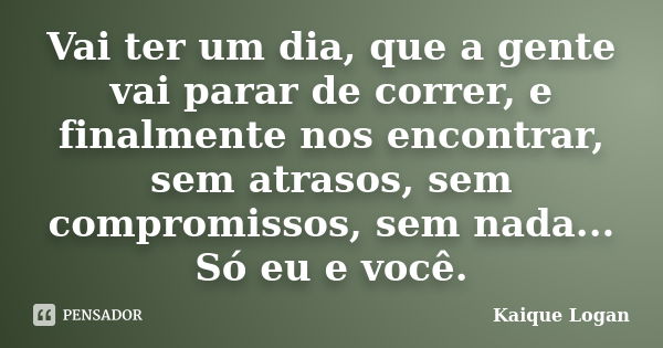 Vai ter um dia, que a gente vai parar de correr, e finalmente nos encontrar, sem atrasos, sem compromissos, sem nada... Só eu e você.... Frase de Kaique Logan.