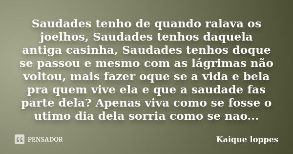 Saudades tenho de quando ralava os joelhos, Saudades tenhos daquela antiga casinha, Saudades tenhos doque se passou e mesmo com as lágrimas não voltou, mais faz... Frase de Kaique loppes.