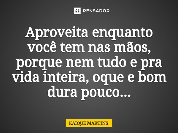 ⁠Aproveita enquanto você tem nas mãos, porque nem tudo e pra vida inteira, oque e bom dura pouco...... Frase de KAIQUE MARTINS.