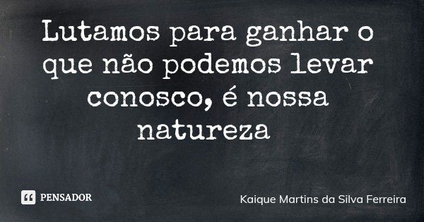 Lutamos para ganhar o que não podemos levar conosco, é nossa natureza... Frase de Kaique Martins da Silva Ferreira.
