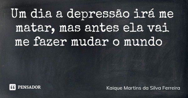 Um dia a depressão irá me matar, mas antes ela vai me fazer mudar o mundo... Frase de Kaique Martins da Silva Ferreira.