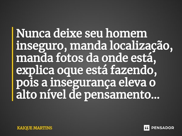 ⁠Nunca deixe seu homem inseguro, manda localização, manda fotos da onde está, explica oque está fazendo, pois a insegurança eleva o alto nível de pensamento...... Frase de KAIQUE MARTINS.