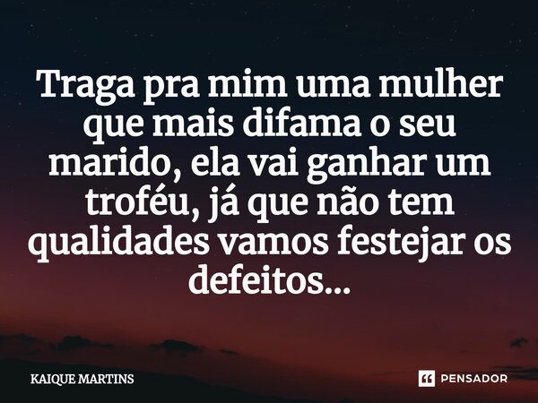 ⁠Traga pra mim uma mulher que mais difama o seu marido, ela vai ganhar um troféu, já que não tem qualidades vamos festejar os defeitos...... Frase de KAIQUE MARTINS.