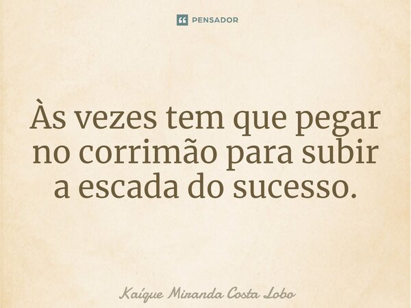 Às vezes tem que pegar no corrimão para subir a escada do sucesso.... Frase de Kaique Miranda Costa Lobo.