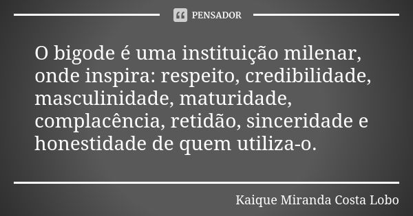 O bigode é uma instituição milenar, onde inspira: respeito, credibilidade, masculinidade, maturidade, complacência, retidão, sinceridade e honestidade de quem u... Frase de Kaique Miranda Costa Lobo.