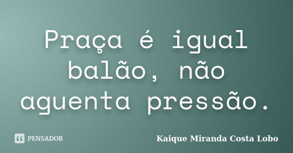 Praça é igual balão, não aguenta pressão.... Frase de Kaique Miranda Costa Lobo.