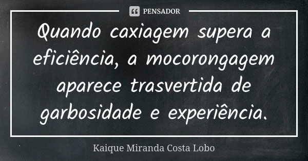 Quando caxiagem supera a eficiência, a mocorongagem aparece trasvertida de garbosidade e experiência.... Frase de Kaíque Miranda Costa Lobo.