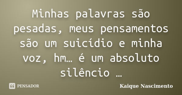 Minhas palavras são pesadas, meus pensamentos são um suicídio e minha voz, hm… é um absoluto silêncio …... Frase de Kaique Nascimento.