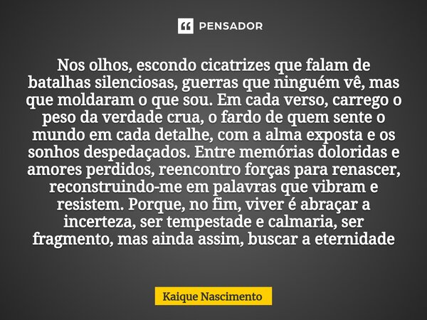 ⁠Nos olhos, escondo cicatrizes que falam de batalhas silenciosas, guerras que ninguém vê, mas que moldaram o que sou. Em cada verso, carrego o peso da verdade c... Frase de Kaique Nascimento.