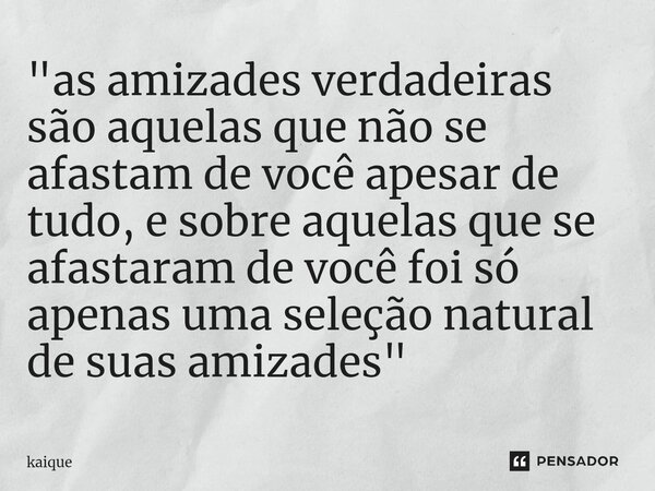 "⁠as amizades verdadeiras são aquelas que não se afastam de você apesar de tudo, e sobre aquelas que se afastaram de você foi só apenas uma seleção natural... Frase de Kaique.